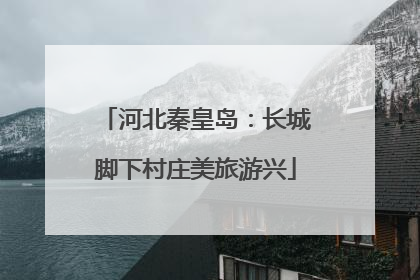 河北秦皇岛：长城脚下村庄美旅游兴