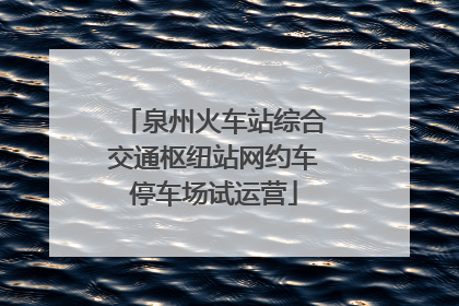 泉州火车站综合交通枢纽站网约车停车场试运营