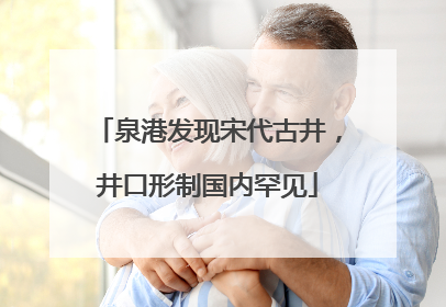 泉港发现宋代古井，井口形制国内罕见