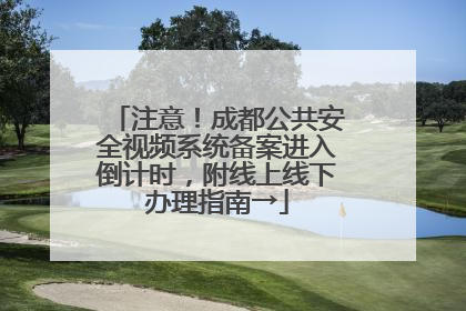 注意！成都公共安全视频系统备案进入倒计时，附线上线下办理指南→