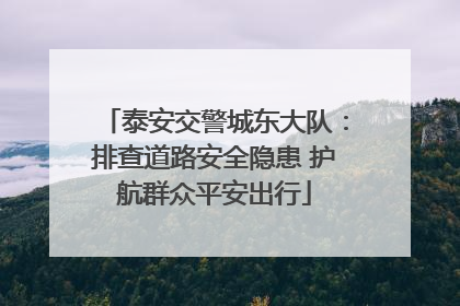 泰安交警城东大队：排查道路安全隐患 护航群众平安出行