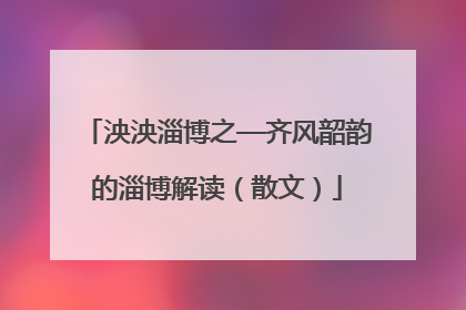 泱泱淄博之—齐风韶韵的淄博解读（散文）