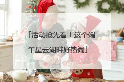 活动抢先看！这个端午星云湖畔好热闹
