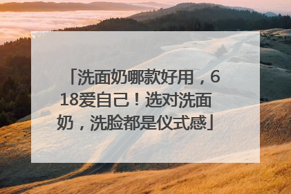 洗面奶哪款好用，618爱自己！选对洗面奶，洗脸都是仪式感