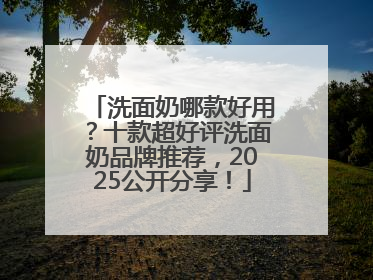 洗面奶哪款好用？十款超好评洗面奶品牌推荐，2025公开分享！
