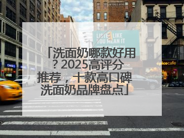 洗面奶哪款好用？2025高评分推荐，十款高口碑洗面奶品牌盘点