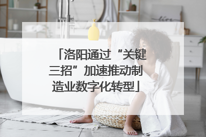 洛阳通过“关键三招”加速推动制造业数字化转型