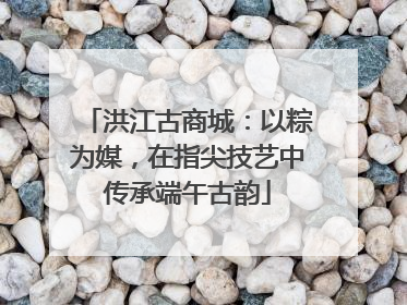 洪江古商城：以粽为媒，在指尖技艺中传承端午古韵