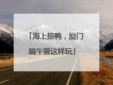 海上掠鸭，厦门端午曾这样玩