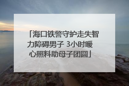 海口铁警守护走失智力障碍男子 3小时暖心照料助母子团圆