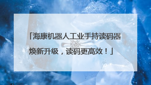 海康机器人工业手持读码器焕新升级，读码更高效！