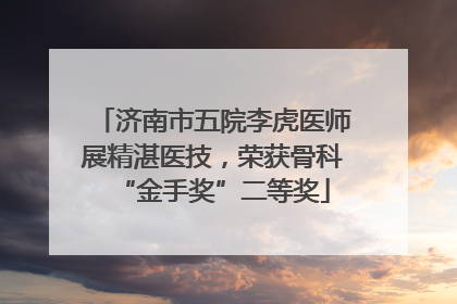 济南市五院李虎医师展精湛医技，荣获骨科“金手奖”二等奖