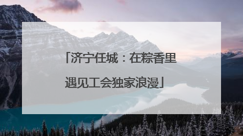 济宁任城：在粽香里遇见工会独家浪漫