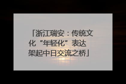 浙江瑞安：传统文化“年轻化”表达 架起中日交流之桥