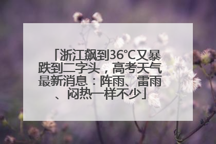 浙江飙到36℃又暴跌到二字头，高考天气最新消息：阵雨、雷雨、闷热一样不少