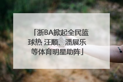 浙BA掀起全民篮球热 汪顺、潘展乐等体育明星助阵