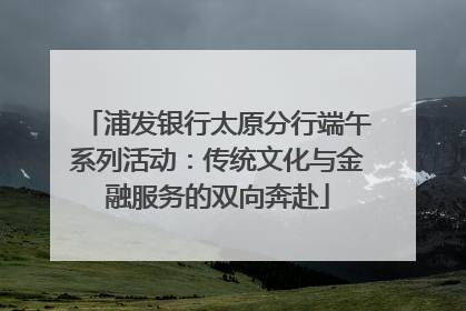 浦发银行太原分行端午系列活动：传统文化与金融服务的双向奔赴