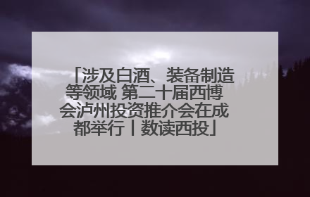 涉及白酒、装备制造等领域 第二十届西博会泸州投资推介会在成都举行丨数读西投