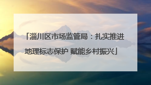 淄川区市场监管局：扎实推进地理标志保护 赋能乡村振兴