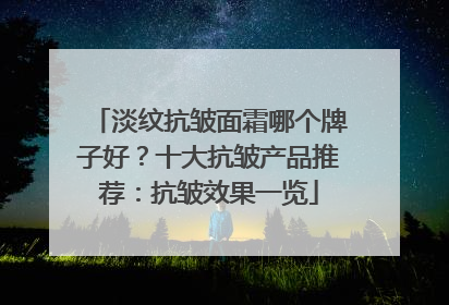 淡纹抗皱面霜哪个牌子好？十大抗皱产品推荐：抗皱效果一览