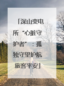 深山变电所“心脏守护者”：孤独守望护航旅客平安