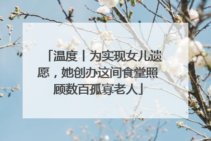 温度丨为实现女儿遗愿，她创办这间食堂照顾数百孤寡老人