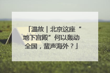 温故｜北京这座“地下宫殿”何以轰动全国，蜚声海外？