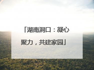 湖南洞口：凝心聚力，共建家园