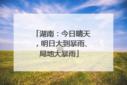 湖南：今日晴天，明日大到暴雨、局地大暴雨