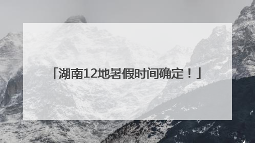 湖南12地暑假时间确定！