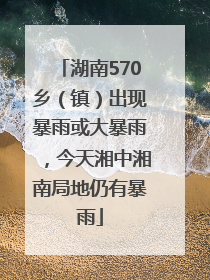 湖南570乡（镇）出现暴雨或大暴雨，今天湘中湘南局地仍有暴雨