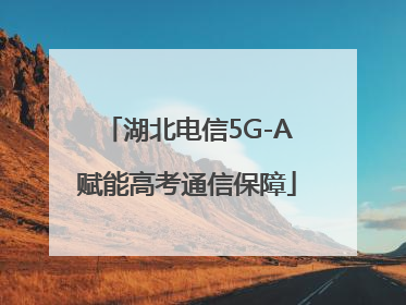 湖北电信5G-A赋能高考通信保障