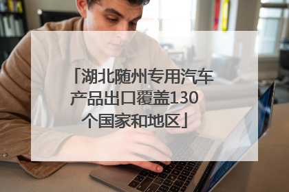 湖北随州专用汽车产品出口覆盖130个国家和地区