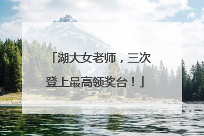 湖大女老师，三次登上最高领奖台！