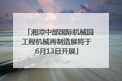 湘潭中部国际机械园工程机械再制造展将于6月13日开展