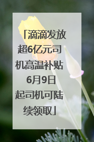滴滴发放超6亿元司机高温补贴 6月9日起司机可陆续领取