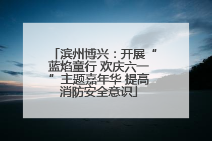 滨州博兴：开展“蓝焰童行 欢庆六一”主题嘉年华 提高消防安全意识