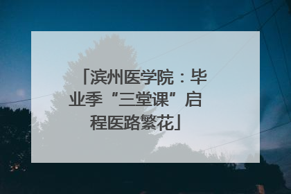 滨州医学院：毕业季“三堂课”启程医路繁花