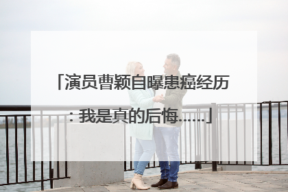演员曹颖自曝患癌经历：我是真的后悔……