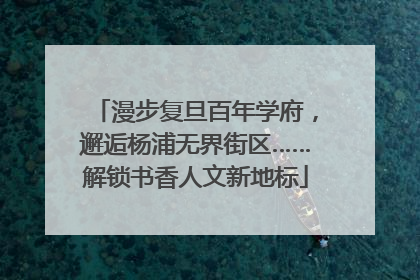 漫步复旦百年学府，邂逅杨浦无界街区……解锁书香人文新地标