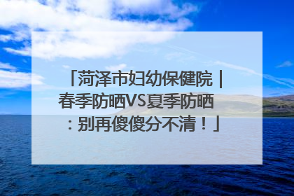 菏泽市妇幼保健院｜春季防晒VS夏季防晒：别再傻傻分不清！