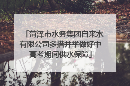 菏泽市水务集团自来水有限公司多措并举做好中高考期间供水保障