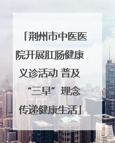荆州市中医医院开展肛肠健康义诊活动 普及“三早”理念 传递健康生活
