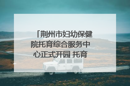 荆州市妇幼保健院托育综合服务中心正式开园 托育宣传月同步启动