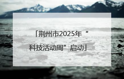 荆州市2025年“科技活动周”启动