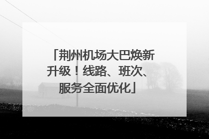 荆州机场大巴焕新升级！线路、班次、服务全面优化