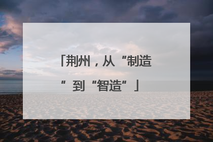 荆州，从“制造”到“智造”
