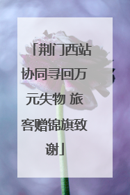 荆门西站协同寻回万元失物 旅客赠锦旗致谢