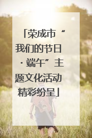 荣成市“我们的节日・端午”主题文化活动精彩纷呈