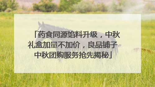 药食同源馅料升级，中秋礼盒加量不加价，良品铺子中秋团购服务抢先揭秘